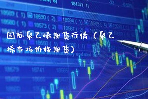 国际聚乙烯期货行情（聚乙烯市场价格期货）_https://www.xmqjcw.com_期货行情_第1张