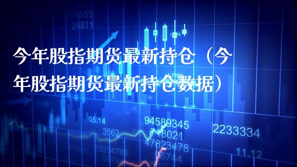 今年股指期货最新持仓（今年股指期货最新持仓数据）_https://www.xmqjcw.com_期货直播室_第1张