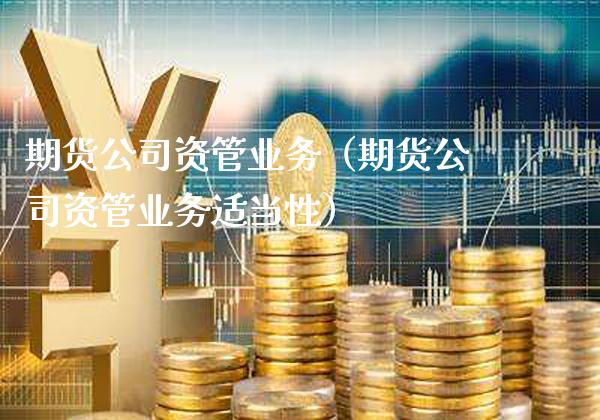 期货公司资管业务（期货公司资管业务适当性）_https://www.xmqjcw.com_期货直播室_第1张