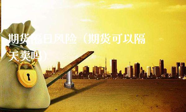 期货隔日风险（期货可以隔天卖吗）_https://www.xmqjcw.com_期货行情_第1张