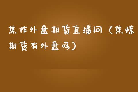 焦作外盘期货直播间（焦煤期货有外盘吗）_https://www.xmqjcw.com_期货投资_第1张