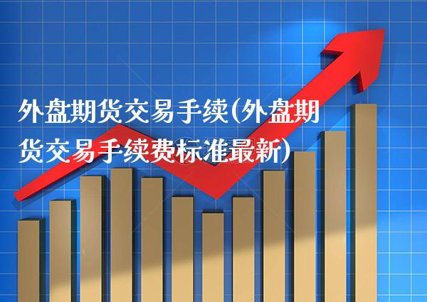 外盘期货交易手续(外盘期货交易手续费标准最新)_期货百科_第1张_秦聚理财 外盘期货交易手续(外盘期货交易手续费标准最新)_https://www.xmqjcw.com_期货百科_第1张