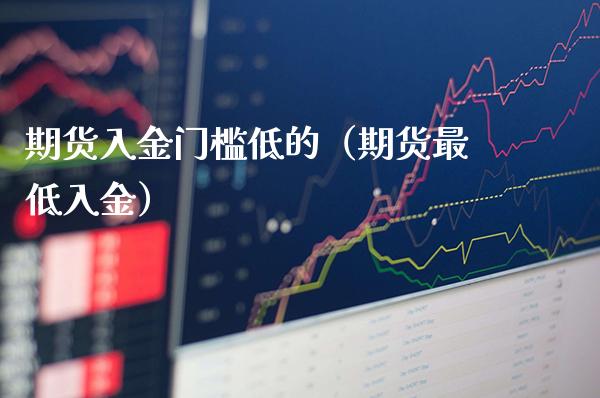 期货入金门槛低的（期货最低入金）_https://www.xmqjcw.com_期货投资_第1张