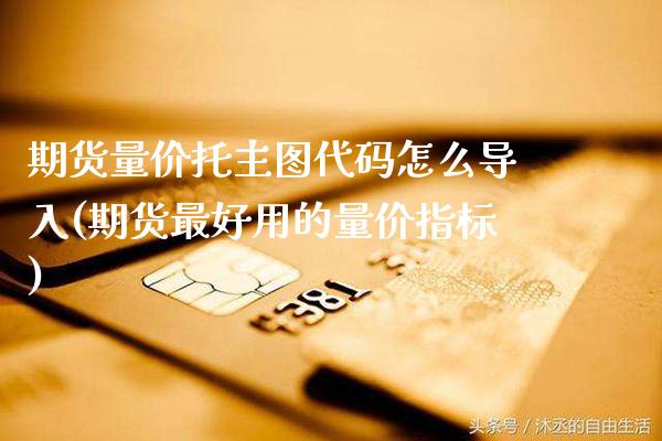 期货量价托主图代码怎么导入(期货最好用的量价指标)_https://www.xmqjcw.com_期货百科_第1张