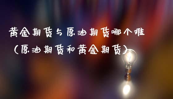 黄金期货与原油期货哪个难（原油期货和黄金期货）_https://www.xmqjcw.com_期货行情_第1张