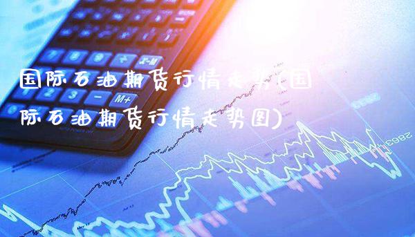 国际石油期货行情走势(国际石油期货行情走势图)_https://www.xmqjcw.com_期货直播室_第1张