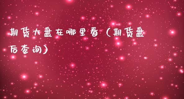 期货大盘在哪里看（期货盘后查询）_https://www.xmqjcw.com_期货行情_第1张