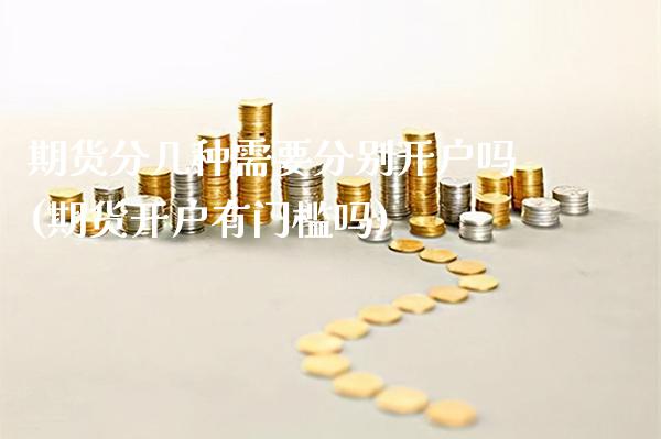 期货分几种需要分别开户吗(期货开户有门槛吗)_https://www.xmqjcw.com_期货直播室_第1张
