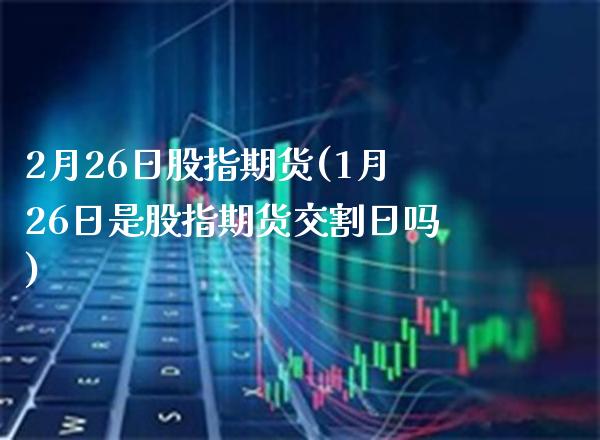 2月26日股指期货(1月26日是股指期货交割日吗)_https://www.xmqjcw.com_基金理财_第1张