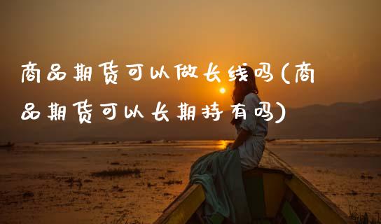 商品期货可以做长线吗(商品期货可以长期持有吗)_https://www.xmqjcw.com_期货直播室_第1张