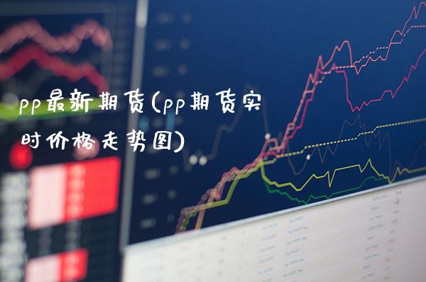 pp最新期货(pp期货实时价格走势图)_https://www.xmqjcw.com_基金理财_第1张