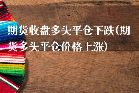 期货收盘多头平仓下跌(期货多头平仓价格上涨)_https://www.xmqjcw.com_期货百科_第1张