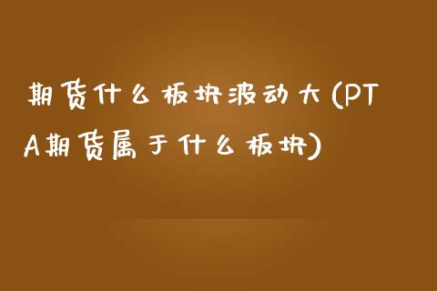 期货什么板块波动大(PTA期货属于什么板块)_https://www.xmqjcw.com_期货百科_第1张