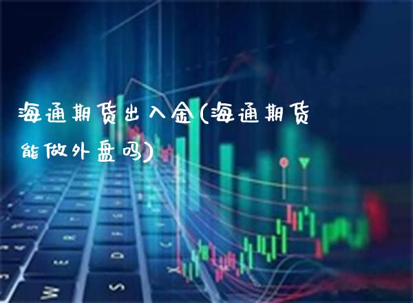 海通期货出入金(海通期货能做外盘吗)_期货百科_第1张_秦聚理财 海通期货出入金(海通期货能做外盘吗)_https://www.xmqjcw.com_期货百科_第1张