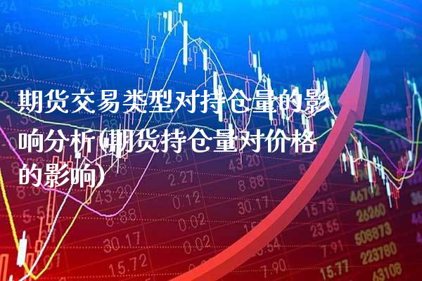 期货交易类型对持仓量的影响分析(期货持仓量对价格的影响)_https://www.xmqjcw.com_期货直播室_第1张