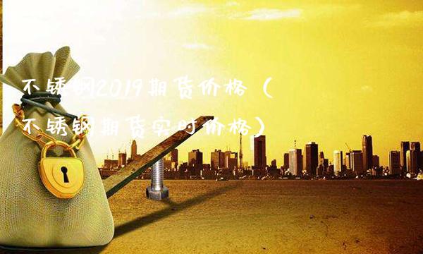 不锈钢2019期货价格（不锈钢期货实时价格）_https://www.xmqjcw.com_期货直播室_第1张