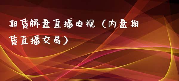 期货解盘直播电视（内盘期货直播交易）_https://www.xmqjcw.com_期货开户_第1张