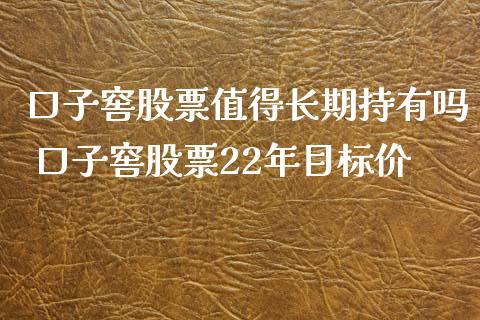 口子窖股票值得长期持有吗 口子窖股票22年目标价_https://www.xmqjcw.com_股票投资_第1张
