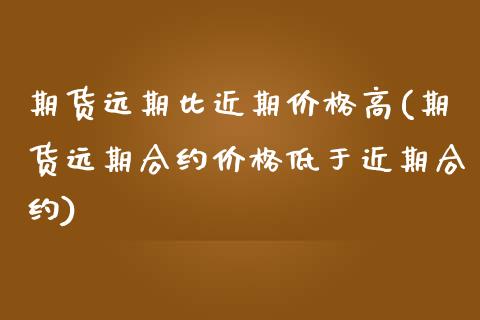 期货远期比近期价格高(期货远期合约价格低于近期合约)_https://www.xmqjcw.com_期货直播室_第1张