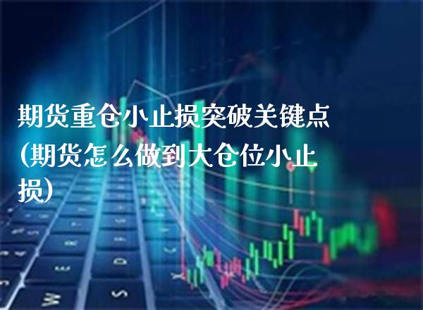期货重仓小止损突破关键点(期货怎么做到大仓位小止损)_https://www.xmqjcw.com_期货百科_第1张