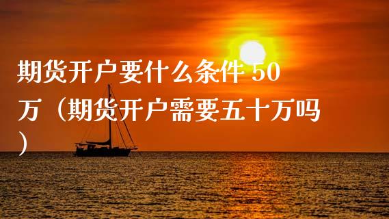 期货开户要什么条件 50万（期货开户需要五十万吗）_https://www.xmqjcw.com_期货直播室_第1张