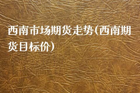 西南市场期货走势(西南期货目标价)_https://www.xmqjcw.com_基金理财_第1张