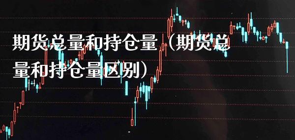 期货总量和持仓量（期货总量和持仓量区别）_https://www.xmqjcw.com_期货直播室_第1张
