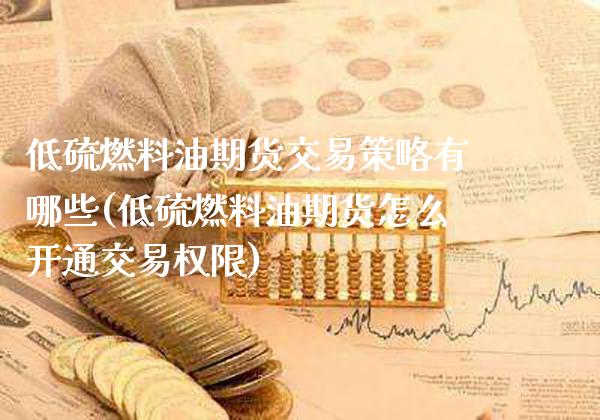 低硫燃料油期货交易策略有哪些(低硫燃料油期货怎么开通交易权限)_https://www.xmqjcw.com_期货投资_第1张