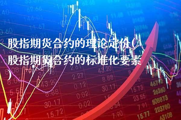 股指期货合约的理论定价(股指期货合约的标准化要素)_https://www.xmqjcw.com_期货百科_第1张