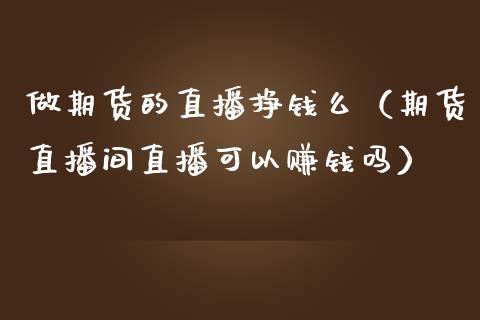 做期货的直播挣钱么（期货直播间直播可以赚钱吗）_https://www.xmqjcw.com_期货投资_第1张