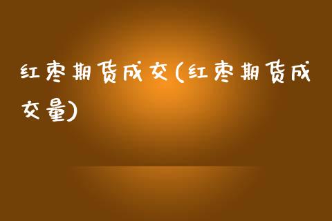 红枣期货成交(红枣期货成交量)_https://www.xmqjcw.com_期货投资_第1张
