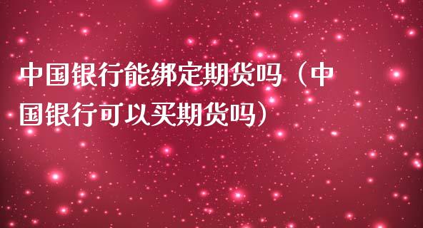 中国银行能绑定期货吗（中国银行可以买期货吗）_https://www.xmqjcw.com_期货投资_第1张