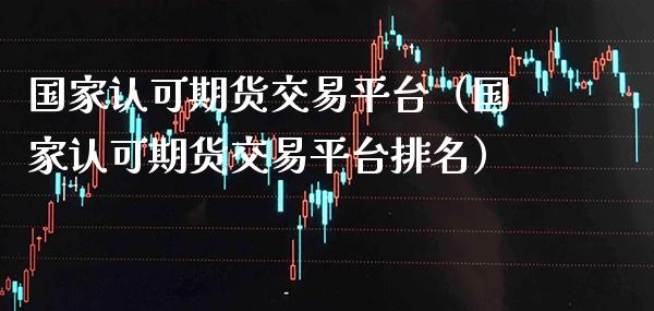 国家认可期货交易平台（国家认可期货交易平台排名）_https://www.xmqjcw.com_期货直播室_第1张