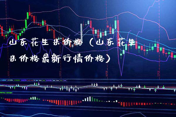 山东花生米价格（山东花生米价格最新行情价格）_https://www.xmqjcw.com_期货直播室_第1张