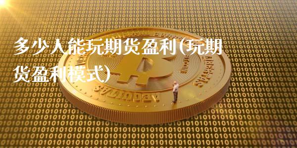 多少人能玩期货盈利(玩期货盈利模式)_https://www.xmqjcw.com_期货行情_第1张