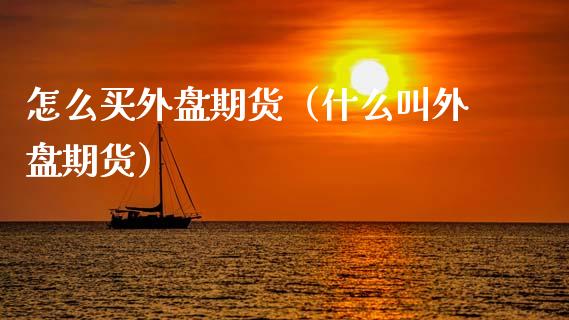 怎么买外盘期货（什么叫外盘期货）_https://www.xmqjcw.com_期货投资_第1张