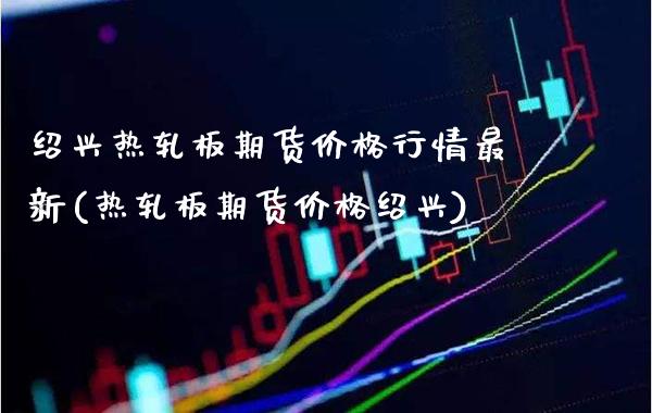 绍兴热轧板期货价格行情最新(热轧板期货价格绍兴)_https://www.xmqjcw.com_期货百科_第1张