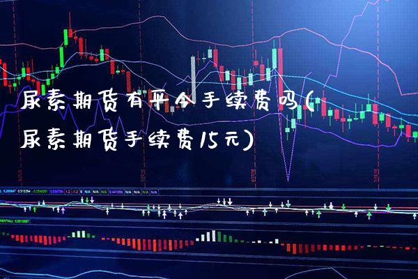 尿素期货有平今手续费吗(尿素期货手续费15元)_https://www.xmqjcw.com_股票投资_第1张