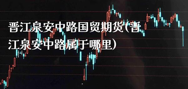 晋江泉安中路国贸期货(晋江泉安中路属于哪里)_https://www.xmqjcw.com_股票投资_第1张