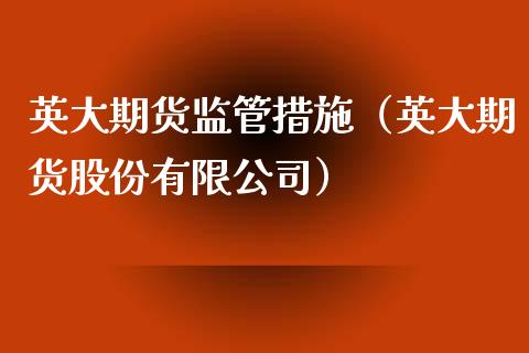 英大期货监管措施（英大期货股份有限公司）_https://www.xmqjcw.com_期货直播室_第1张