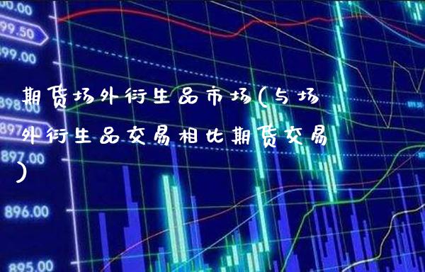 期货场外衍生品市场(与场外衍生品交易相比期货交易)_https://www.xmqjcw.com_期货百科_第1张