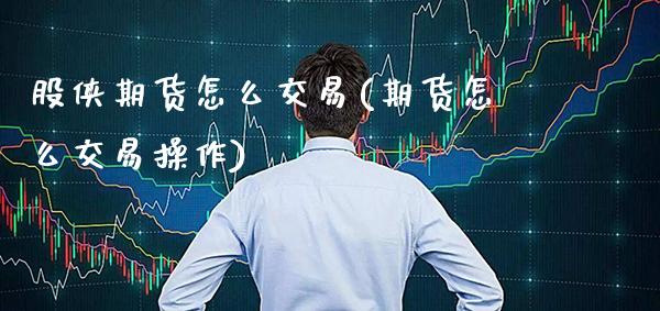 股侠期货怎么交易(期货怎么交易操作)_https://www.xmqjcw.com_期货行情_第1张
