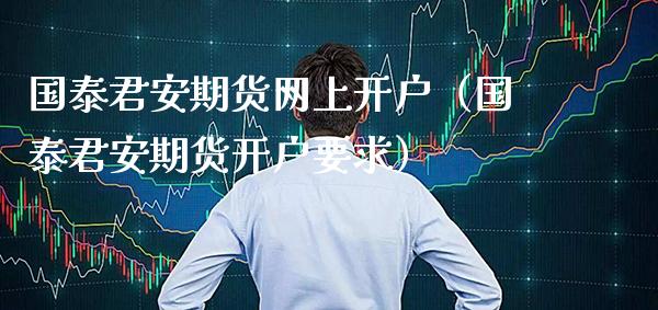 国泰君安期货网上开户（国泰君安期货开户要求）_https://www.xmqjcw.com_期货投资_第1张
