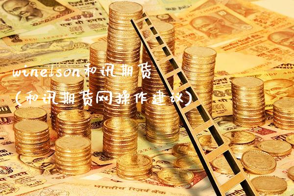 winelson和讯期货(和讯期货网操作建议)_https://www.xmqjcw.com_期货直播室_第1张