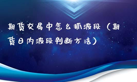 期货交易中怎么抓波段（期货日内波段判断方法）_https://www.xmqjcw.com_期货投资_第1张