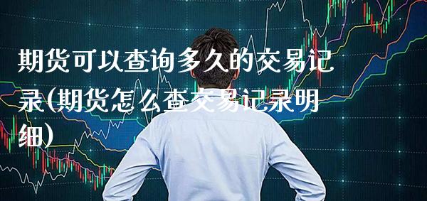 期货可以查询多久的交易记录(期货怎么查交易记录明细)_https://www.xmqjcw.com_期货百科_第1张
