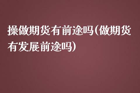 操做期货有前途吗(做期货有发展前途吗)_https://www.xmqjcw.com_期货开户_第1张