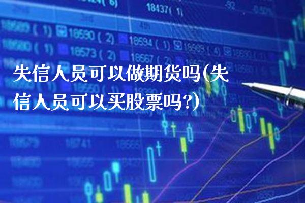 失信人员可以做期货吗(失信人员可以买股票吗?)_https://www.xmqjcw.com_股票投资_第1张