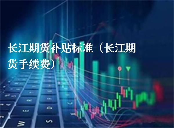 长江期货补贴标准（长江期货手续费）_https://www.xmqjcw.com_期货投资_第1张