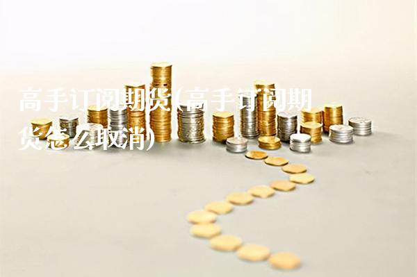 高手订阅期货(高手订阅期货怎么取消)_https://www.xmqjcw.com_期货直播室_第1张
